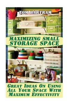 Paperback Maximizing Small Storage Space: Great Ideas On Using All Your Space With Maximum Effectivity Book