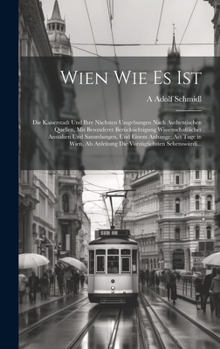 Wien Wie Es Ist: Die Kaiserstadt Und Ihre Nächsten Umgebungen Nach Authentischen Quellen, Mit Besonderer Berücksichtigung Wissenschaftlicher Anstalten ... Sehenswürdi...
