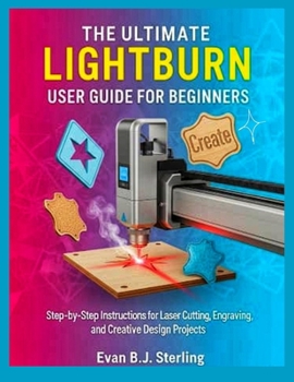 Paperback The Ultimate Lightburn User Guide for Beginners: Step-by-Step Instructions for Laser Cutting, Engraving, and Creative Design Projects Book