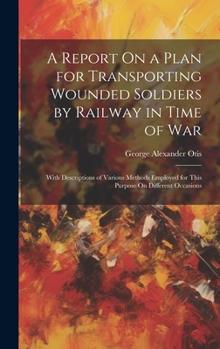Hardcover A Report On a Plan for Transporting Wounded Soldiers by Railway in Time of War: With Descriptions of Various Methods Employed for This Purpose On Diff Book
