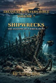 Treasure Hunters Bible Volume 7 Shipwrecks The Anatomy of a Wreck Hunt: Researching Locating Identifying and Documenting Lost Vessels