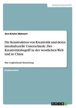 Paperback Die Konstruktion von Kreativität und deren interkulturelle Unterschiede. Der Kreativitätsbegriff in der westlichen Welt und in China: Eine vergleichen [German] Book