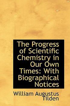 The Progress of Scientific Chemistry in Our Own Times : With Biographical Notices