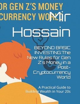 BEYOND BASIC INVESTING:The New Rules for Gen Z's Money in a Post-Cryptocurrency World: A Practical Guide to Building Wealth in Your 20s
