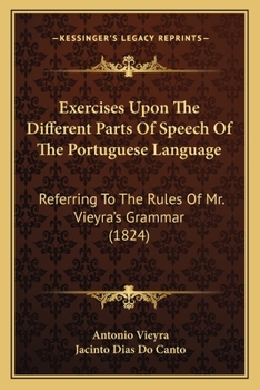 Exercises Upon The Different Parts Of Speech Of The Portuguese Language: Referring To The Rules Of Mr. Vieyra's Grammar