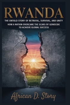 Rwanda: The Untold Story of Betrayal, Survival, and Unity: How a Nation Overcame the Scars of Genocide to Achieve Global Success