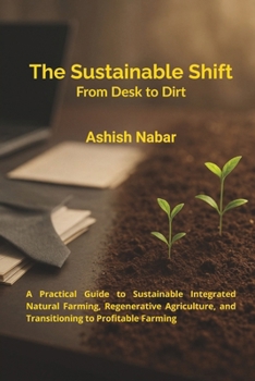 The Sustainable Shift - From Desk to Dirt: A Practical Guide to Sustainable Integrated Natural Farming, Regenerative Agriculture, and Transitioning to Profitable Farming