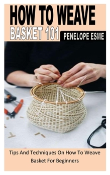 Paperback How to Weave Basket 101: Tips And Techniques On How To Weave Basket For Beginners Book