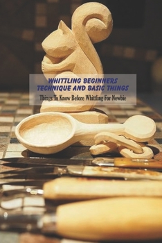 Paperback Whittling Beginners Technique and Basic Things: Things To Know Before Whittling For Newbie Book