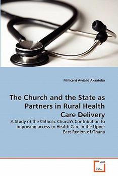 The Church and the State as Partners in Rural Health Care Delivery: A Study of the Catholic Church's Contribution to improving access to Health Care in the Upper East Region of Ghana