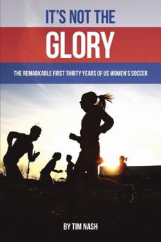 Paperback It's Not the Glory: The Remarkable First Thirty Years of US Women's Soccer Book