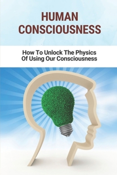 Paperback Human Consciousness: How To Unlock The Physics Of Using Our Consciousness: Consciousness Levels Book