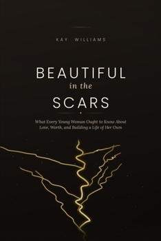 Beautiful in the Scars: What Every Young Woman Ought to Know About Love, Worth, and Building a Life of Her Own