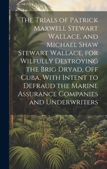 Hardcover The Trials of Patrick Maxwell Stewart Wallace, and Michael Shaw Stewart Wallace, for Wilfully Destroying the Brig Dryad, Off Cuba, With Intent to Defr Book