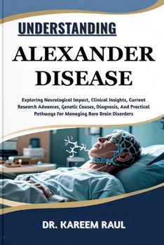 Paperback Understanding Alexander Disease: Exploring Neurological Impact, Clinical Insights, Current Research Advances, Genetic Causes, Diagnosis, And Practical Book