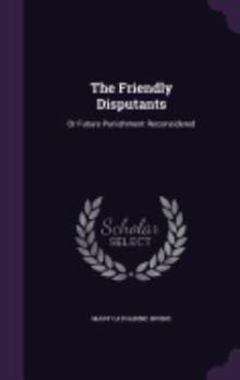 Hardcover The Friendly Disputants: Or Future Punishment Reconsidered Book