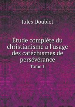 Etude Complete Du Christianisme A L'Usage Des Catechismes de Perseverance Tome 1