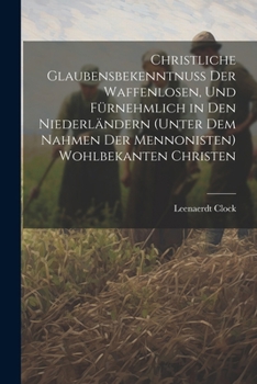 Christliche Glaubensbekenntnuss Der Waffenlosen, Und Fürnehmlich in Den Niederländern (Unter Dem Nahmen Der Mennonisten) Wohlbekanten Christen