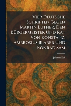 Vier Deutsche Schriften Gegen Martin Luther, Den BÃ1/4rgermeister Und Rat Von Konstanz, Ambrosius Blarer Und Konrad Sam (German Edition)