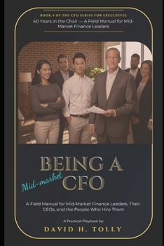 BEING A CFO - 40 Years in the Chair: A Field Manual for Mid-Market Finance Leaders, Their CEOs, and the People Who Hire Them (THE HIDDEN SERIES Source-of-Truth Reference)