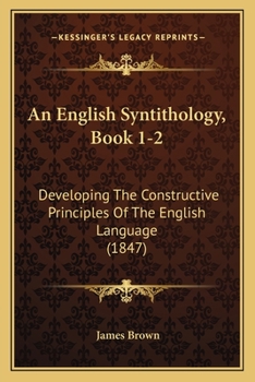 Paperback An English Syntithology, Book 1-2: Developing The Constructive Principles Of The English Language (1847) Book