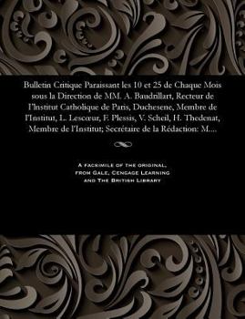 Bulletin Critique Paraissant Les 10 Et 25 de Chaque Mois Sous La Direction de MM. A. Baudrillart, Recteur de I'lnstitut Catholique de Paris, Duchesene, Membre de l'Institut, L. Lescoeur, F. Plessis, V