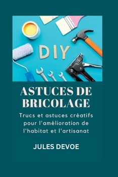 Astuces de Bricolage: Trucs et astuces créatifs pour l'amélioration de l'habitat et l'artisanat