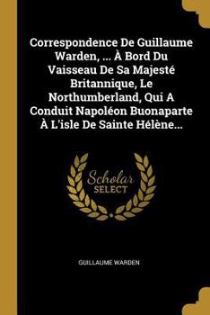 Paperback Correspondence De Guillaume Warden, ... À Bord Du Vaisseau De Sa Majesté Britannique, Le Northumberland, Qui A Conduit Napoléon Buonaparte À L'isle De [French] Book