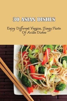 30 Asian Dishes: Enjoy Different Veggies, Tangy Taste Of Asian Dishes: Asian Vegetarian Recipes With Tofu