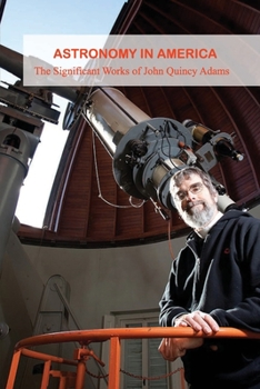 Paperback Astronomy In America: The Significant Works of John Quincy Adams: The Birth Of American Astronomy Legends Book