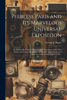 Peerless Paris and Its Marvelous Universal Exposition; an Artistically Prepared Photographic Panorama of the Most Stately and Unique Buildings and ... With the Great World's Fair of 1900 ..