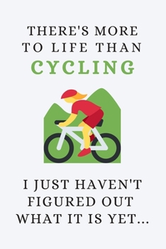 There's More To Life Than Cycling - I Just Haven't Figured Out What It Is Yet...: Funny Novelty Cycling Gift For Road Bike & MTB Lovers - Lined Journal or Notebook