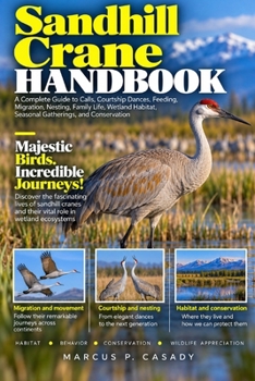 Sandhill Crane Handbook: A Complete Guide to Calls, Courtship Dances, Feeding, Migration, Nesting, Family Life, Wetland Habitat, Seasonal Gatherings, and Conservation