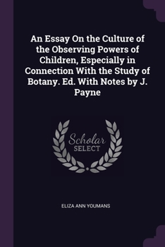 Paperback An Essay On the Culture of the Observing Powers of Children, Especially in Connection With the Study of Botany. Ed. With Notes by J. Payne Book