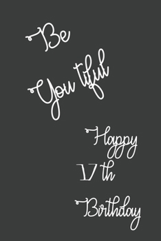 Be You tiful Happy 17th Birthday: 17 Year Old Birthday Gift Journal / Lined Notebook / Journal Gift / Unique Greeting Card Alternative, 120 Pages, 6x9, Soft Cover, Matte Finish