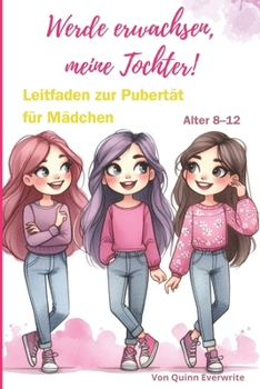 Werde erwachsen, meine Tochter!: Leitfaden zur Pubertät für Mädchen (Alter 8–12) (German Edition)