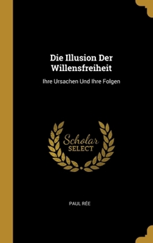 Hardcover Die Illusion Der Willensfreiheit: Ihre Ursachen Und Ihre Folgen [German] Book