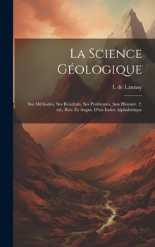 La science géologique: Ses méthodes, ses résultats, ses problemes, son histoire. 2. éd., rev. et augm. d'un index alphabétique