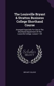 Hardcover The Louisville Bryant & Stratton Business College Shorthand Course: Arranged Especially For Use In The Shorthand Department Of The Louisville College. Book