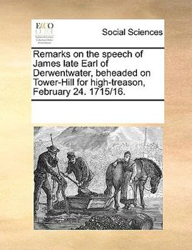 Remarks on the speech of James late Earl of Derwentwater, beheaded on Tower-Hill for high-treason, February 24. 1715/16.