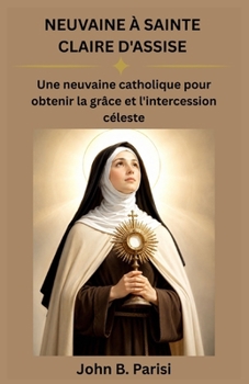 NEUVAINE À SAINTE CLARÉE D'ASSISE: Une neuvaine catholique pour obtenir la grâce et l'intercession céleste (French Edition)