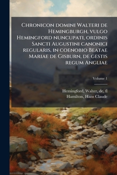 Chronicon domini Walteri de Hemingburgh, vulgo Hemingford nuncupati, ordinis Sancti Augustini canonici regularis, in coenobio Beatae Mariae de Gisburn, de gestis regum Angliae Volume 1