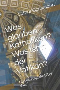 Was Glauben Katholiken? Was Lehrt der Vatikan? : Und Was Sagt Die Bibel Dazu?