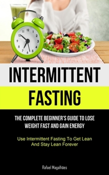 Paperback Intermittent Fasting: The Complete Beginner's Guide to Lose Weight Fast and Gain Energy (Use Intermittent Fasting To Get Lean And Stay Lean Book
