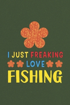 I Just Freaking Love Fishing: Fishing Lovers Funny Gifts Journal Lined Notebook 6x9 120 Pages