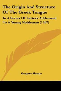 Paperback The Origin And Structure Of The Greek Tongue: In A Series Of Letters Addressed To A Young Nobleman (1767) Book