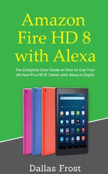 Paperback Amazon Fire HD 8 with Alexa: The Complete User Guide on How to Use Your All-New Fire HD 8 Tablet with Alexa in Depth Book