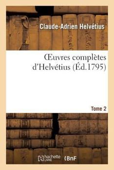 Paperback Oeuvres Complètes d'Helvétius. T. 02: Publiées, Avec Un Essai Sur La Vie Et Les Ouvrages de l'Auteur [French] Book