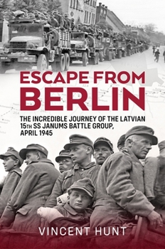 Escape from Berlin: The Incredible Journey of the Latvian 15th SS Janums Battle Group April 1945