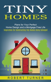 Paperback Tiny Homes: Plans for Your Perfect Home Design and a Mortgage Free Life (Inspiration for Constructing Tiny Homes Using Salvaged) Book